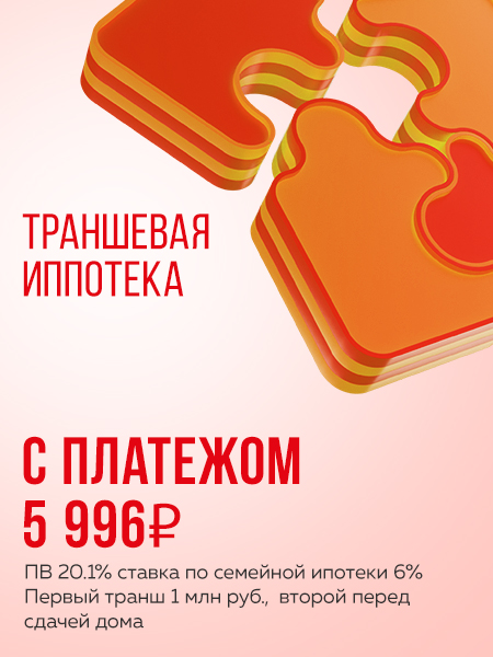 Акция: Траншевая ипотека с платежом 5 996 ₽. ПВ 20.1% ставка по семейной ипотеке 6%. Первый транш 1 млн. руб., второй перед сдачей дома